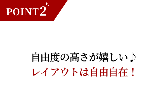 自由度の高さが嬉しい♪レイアウトは自由自在！